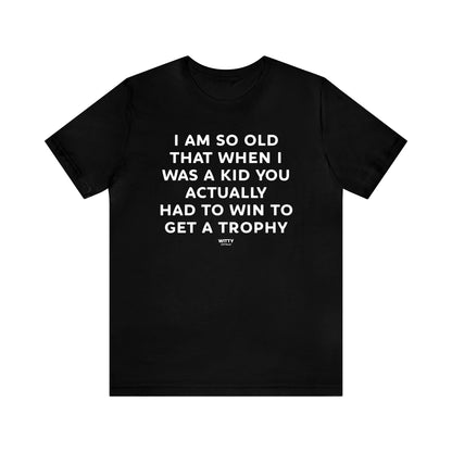 Mens T Shirts - I Am So Old That When I Was a Kid You Actually Had to Win to Get a Trophy - Funny Men T Shirts