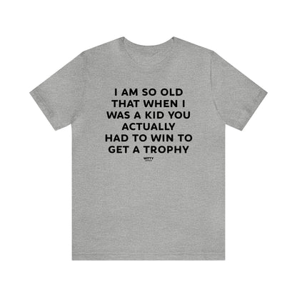 Mens T Shirts - I Am So Old That When I Was a Kid You Actually Had to Win to Get a Trophy - Funny Men T Shirts