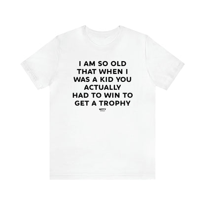 Men's T Shirts I Am So Old That When I Was a Kid You Actually Had to Win to Get a Trophy - Witty Gift World