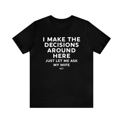 Mens T Shirts - I Make the Decisions Around Here Just Let Me Ask My Wife - Funny Men T Shirts