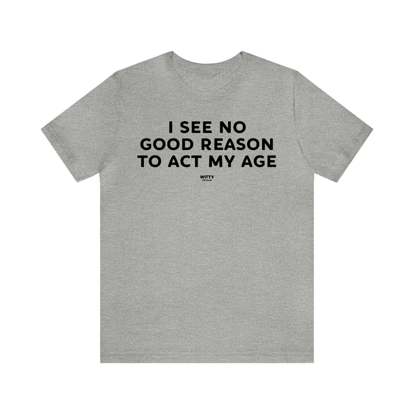 Mens T Shirts - I See No Good Reason to Act My Age - Funny Men T Shirts