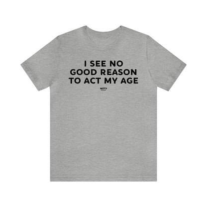 Mens T Shirts - I See No Good Reason to Act My Age - Funny Men T Shirts