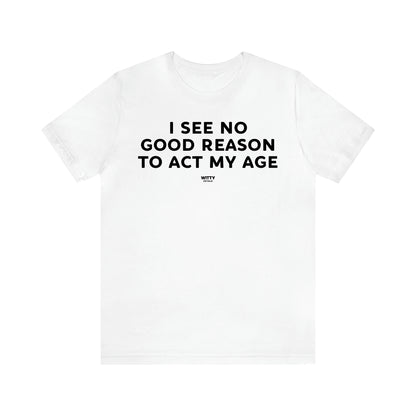 Men's T Shirts I See No Good Reason to Act My Age - Witty Gift World