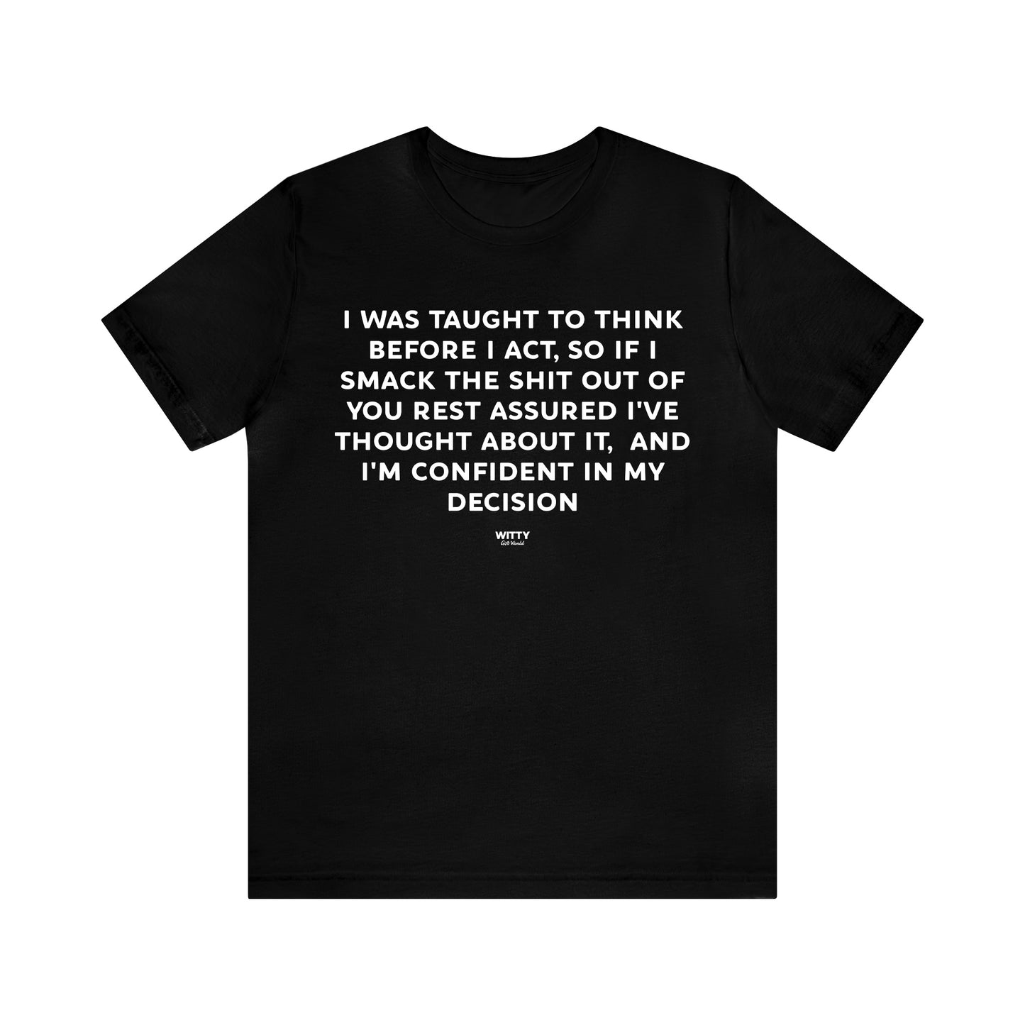 Mens T Shirts - I Was Taught to Think Before I Act. So if I Smack the Shit Out of You. Rest Assured-i've Thought About It. And I'm Confident in My Decision - Funny Men T Shirts