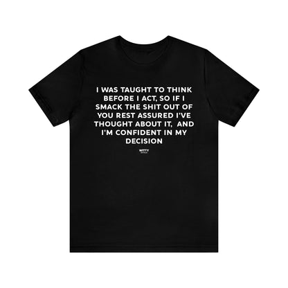 Mens T Shirts - I Was Taught to Think Before I Act. So if I Smack the Shit Out of You. Rest Assured-i've Thought About It. And I'm Confident in My Decision - Funny Men T Shirts