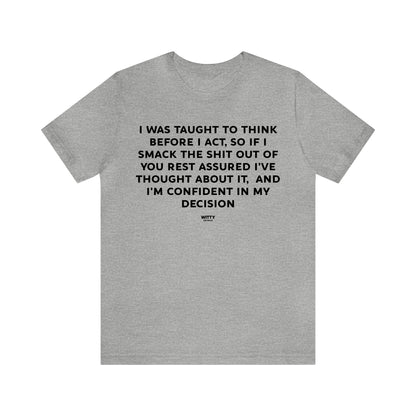 Mens T Shirts - I Was Taught to Think Before I Act. So if I Smack the Shit Out of You. Rest Assured-i've Thought About It. And I'm Confident in My Decision - Funny Men T Shirts