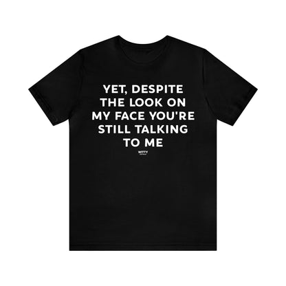 Mens T Shirts - Yet, Despite the Look on My Face You're Still Talking to Me - Funny Men T Shirts