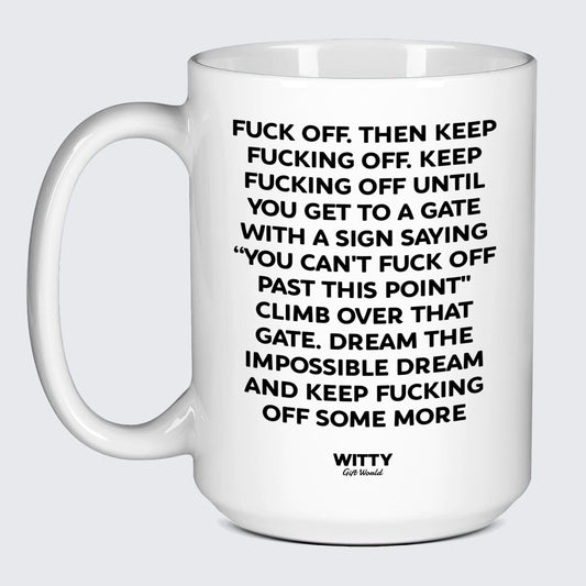 Cool Mugs Fuck Off. Then Keep Fucking Off. Keep Fucking Off Until You Get to a Gate With a Sign Saying You Can't Fuck Off Past This Point" Climb Over That Gate. Dream the Impossible Dream and Keep Fucking Off Some More - Witty Gift World"