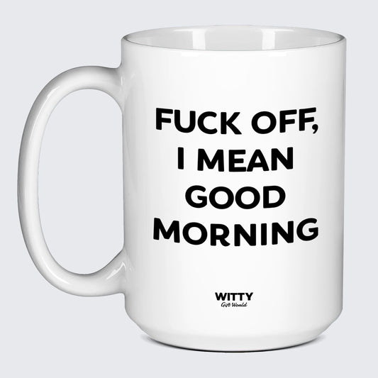 Cool Mugs Fuck Off, I Mean Good Morning - Witty Gift World