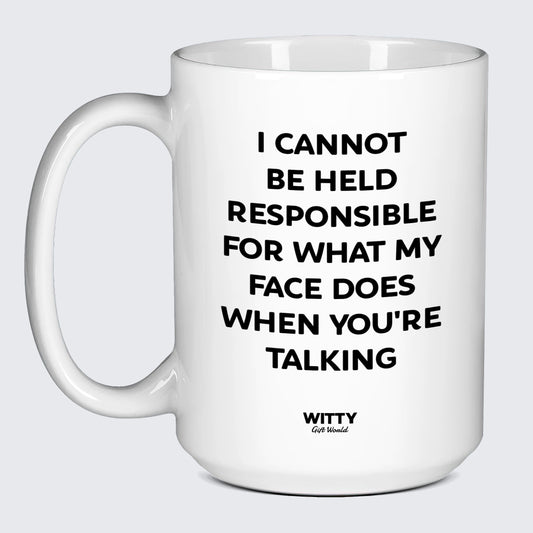 Funny Coffee Mugs I Cannot Be Held Responsible for What My Face Does When You're Talking - Witty Gift World