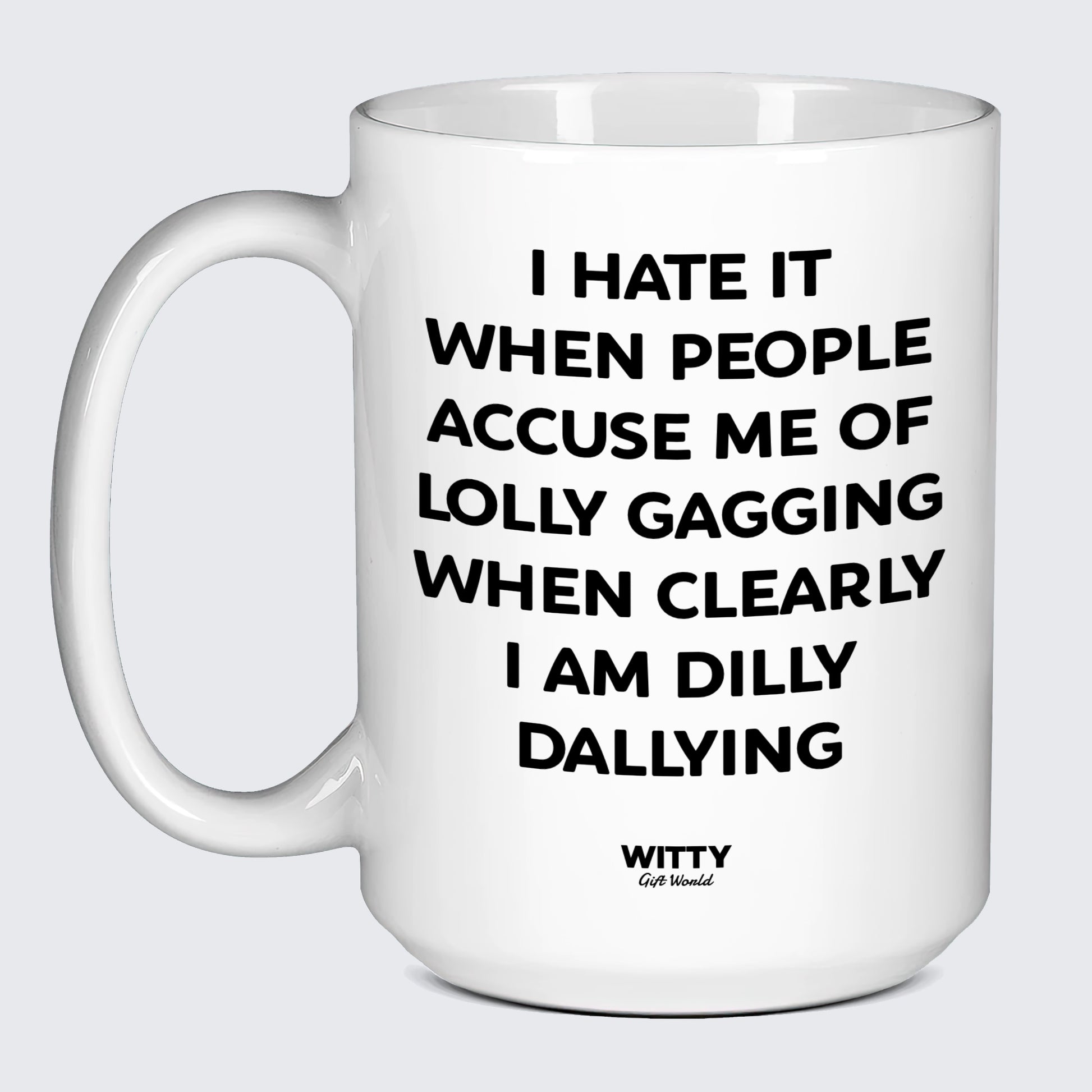 Cool Mugs I Hate It When People Accuse Me of Lolly Gagging When Clearly I Am Dilly Dallying - Witty Gift World