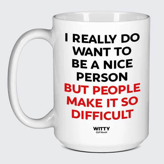 Cool Mugs - I Really Do Want to Be a Nice Person (but People Make It So Difficult) - Coffee Mug