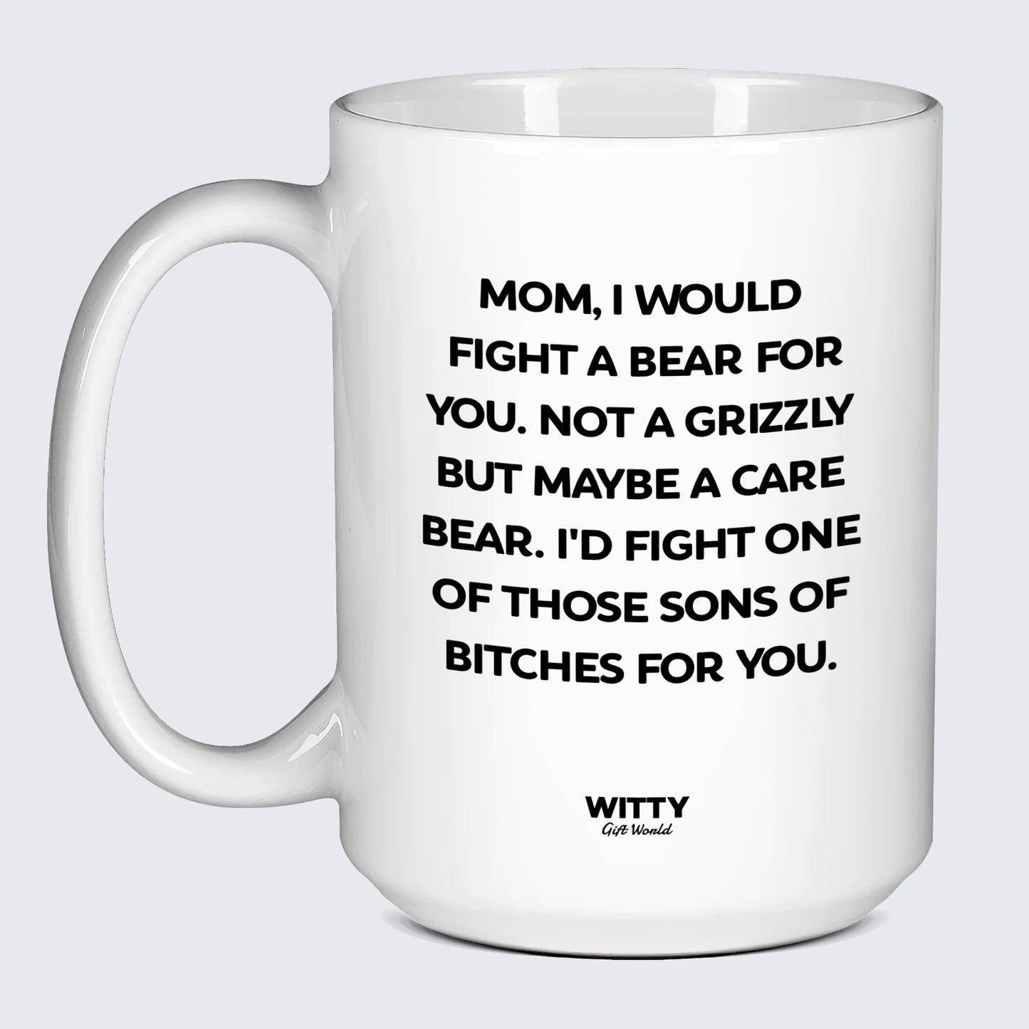 Gift for Mother Mom, I Would Fight a Bear for You. Not a Grizzly but Maybe a Care Bear. I'd Fight One of Those Sons of Bitches for You. - Witty Gift World