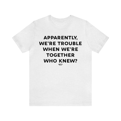 Funny Shirts for Women - Apparently We're Trouble When We're Together Who Knew - Women's T Shirts