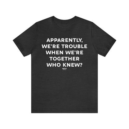 Funny Shirts for Women - Apparently We're Trouble When We're Together Who Knew - Women's T Shirts