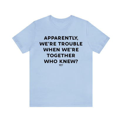 Funny Shirts for Women - Apparently We're Trouble When We're Together Who Knew - Women's T Shirts