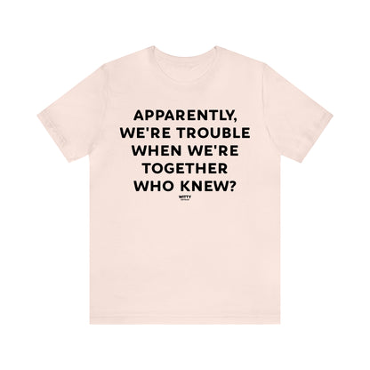 Funny Shirts for Women - Apparently We're Trouble When We're Together Who Knew - Women's T Shirts