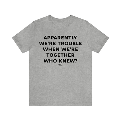 Funny Shirts for Women - Apparently We're Trouble When We're Together Who Knew - Women's T Shirts