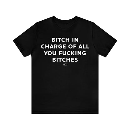 Funny Shirts for Women - Bitch in Charge of All You Fucking Bitches - Women's T Shirts