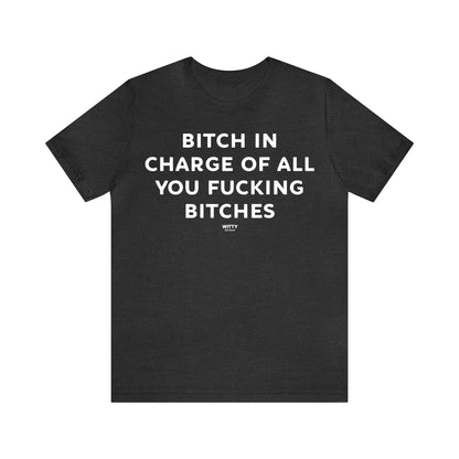 Funny Shirts for Women - Bitch in Charge of All You Fucking Bitches - Women's T Shirts