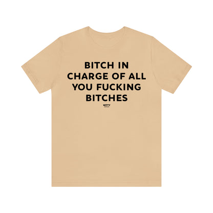 Funny Shirts for Women - Bitch in Charge of All You Fucking Bitches - Women's T Shirts