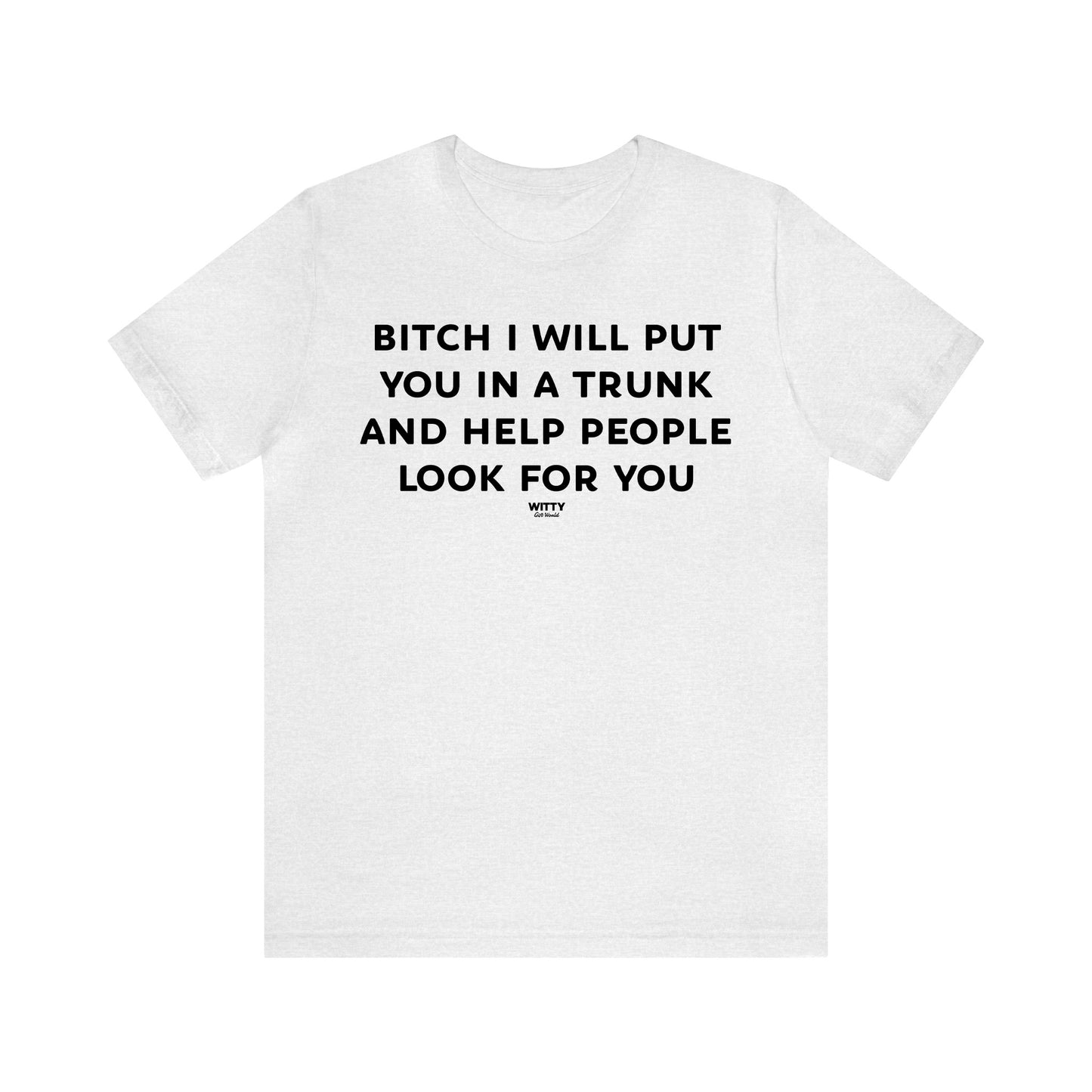 Funny Shirts for Women - Bitch I Will Put You in a Trunk and Help People Look for You - Women's T Shirts