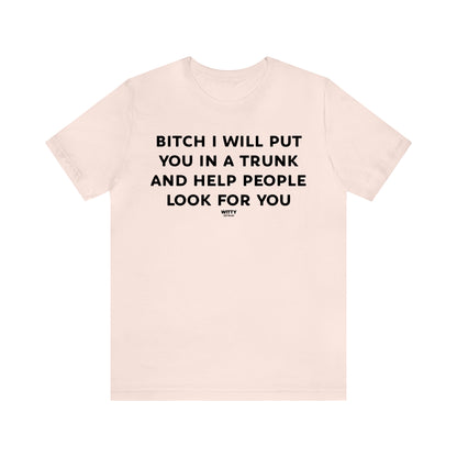 Funny Shirts for Women - Bitch I Will Put You in a Trunk and Help People Look for You - Women's T Shirts