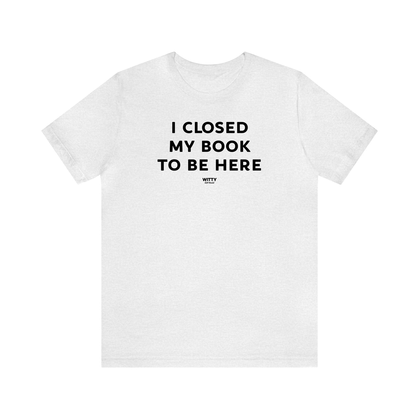 Funny Shirts for Women - I Closed My Book to Be Here - Women's T Shirts