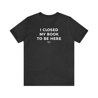 Funny Shirts for Women - I Closed My Book to Be Here - Women's T Shirts