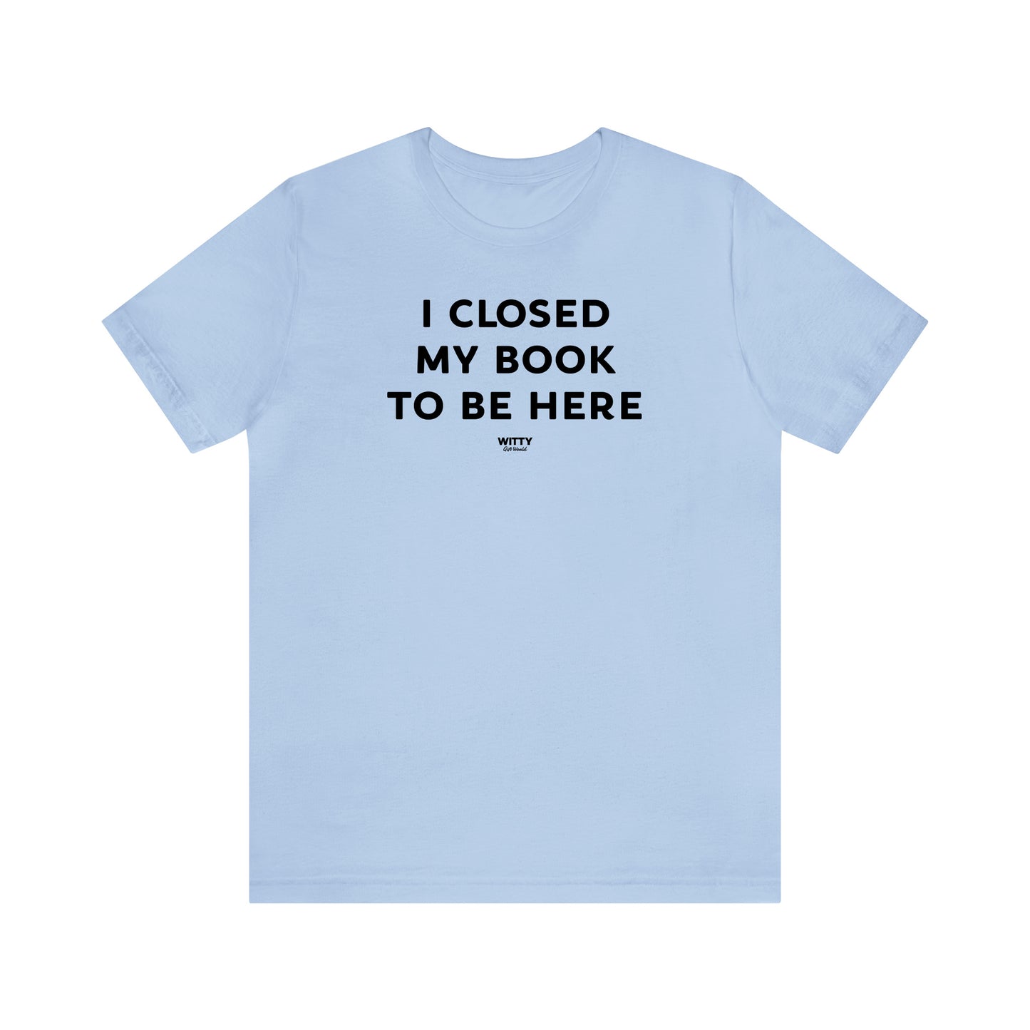 Funny Shirts for Women - I Closed My Book to Be Here - Women's T Shirts