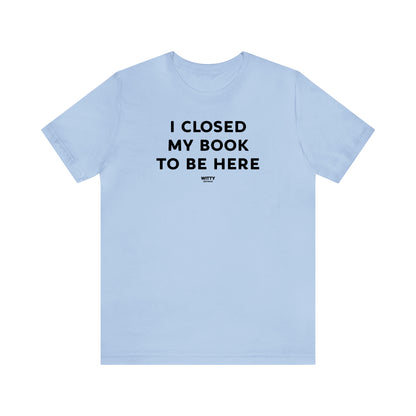 Funny Shirts for Women - I Closed My Book to Be Here - Women's T Shirts