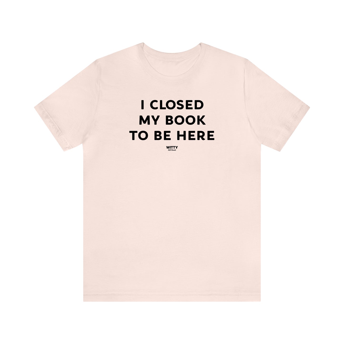 Funny Shirts for Women - I Closed My Book to Be Here - Women's T Shirts