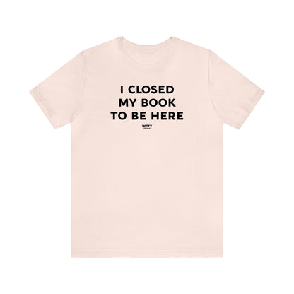 Funny Shirts for Women - I Closed My Book to Be Here - Women's T Shirts