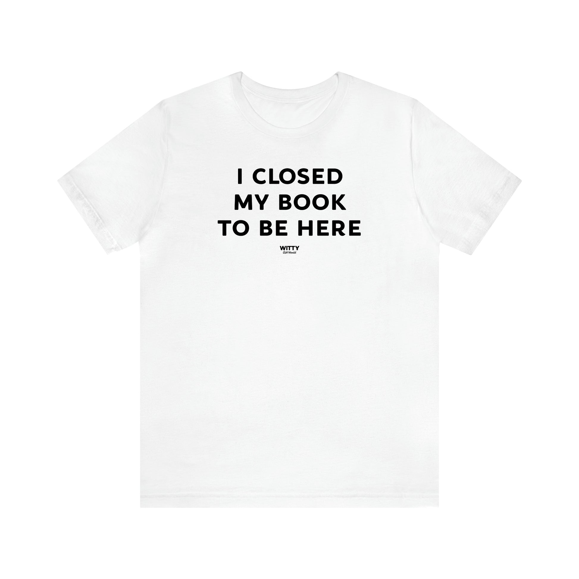 Women's T Shirts I Closed My Book to Be Here - Witty Gift World