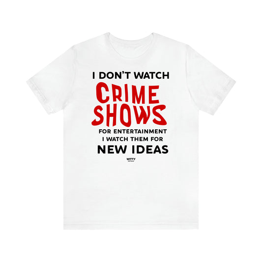 Women's T Shirts I Don't Watch Crime Shows for Entertainment I Watch Them for New Ideas - Witty Gift World