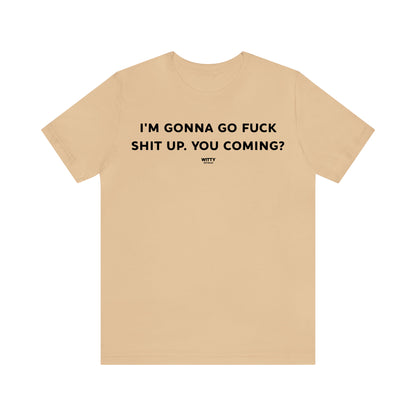 Funny Shirts for Women - I'm Gonna Go Fuck Shit Up. You Coming? - Women's T Shirts