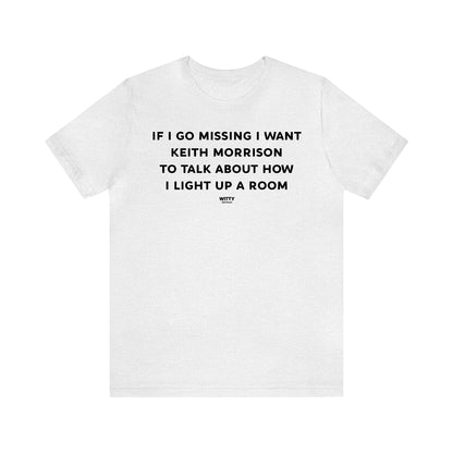 Funny Shirts for Women - If I Go Missing I Want Keith Morrison to Talk About How I Light Up a Room - Women's T Shirts