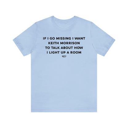 Funny Shirts for Women - If I Go Missing I Want Keith Morrison to Talk About How I Light Up a Room - Women's T Shirts