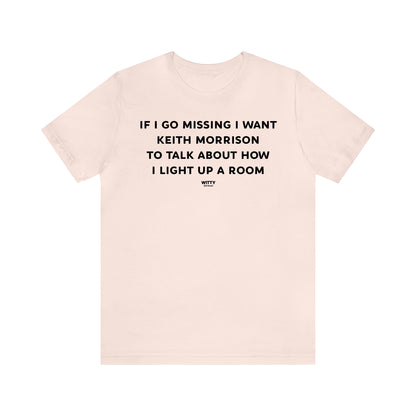 Funny Shirts for Women - If I Go Missing I Want Keith Morrison to Talk About How I Light Up a Room - Women's T Shirts