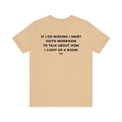 Funny Shirts for Women - If I Go Missing I Want Keith Morrison to Talk About How I Light Up a Room - Women's T Shirts