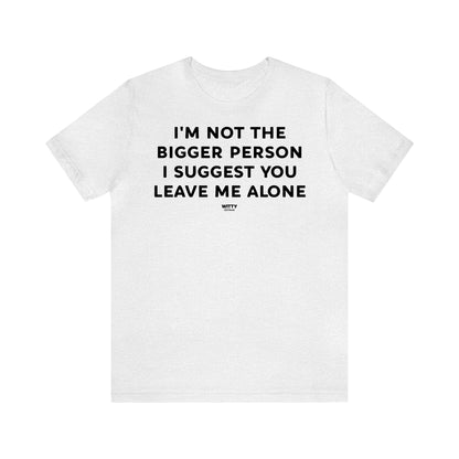 Funny Shirts for Women - I'm Not the Bigger Person I Suggest You Leave Me Alone - Women's T Shirts