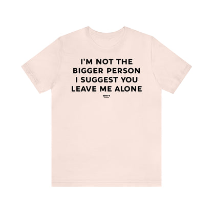 Funny Shirts for Women - I'm Not the Bigger Person I Suggest You Leave Me Alone - Women's T Shirts