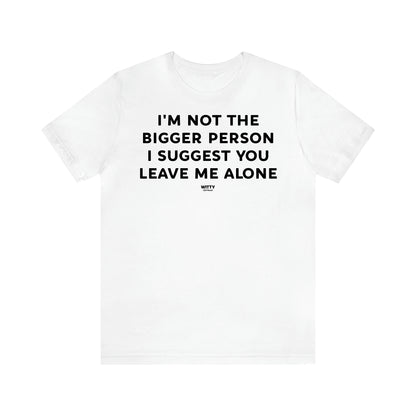 Women's T Shirts I'm Not the Bigger Person I Suggest You Leave Me Alone - Witty Gift World