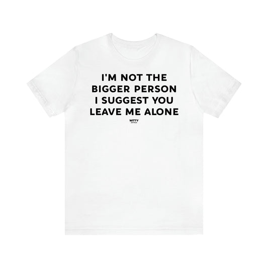 Women's T Shirts I'm Not the Bigger Person I Suggest You Leave Me Alone - Witty Gift World