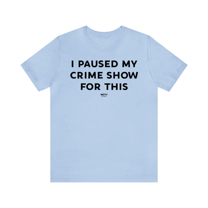 Funny Shirts for Women - I Paused My Crime Show for This - Women's T Shirts