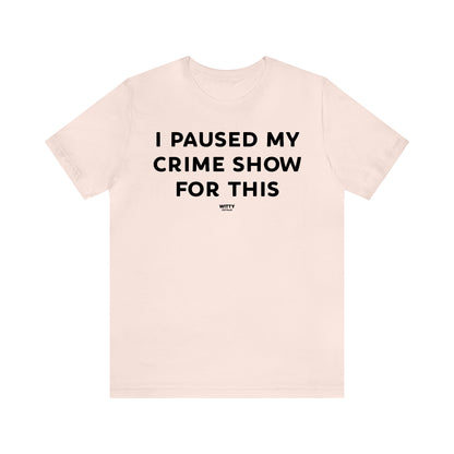 Funny Shirts for Women - I Paused My Crime Show for This - Women's T Shirts