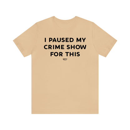 Funny Shirts for Women - I Paused My Crime Show for This - Women's T Shirts