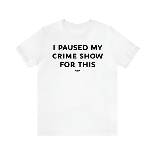 Women's T Shirts I Paused My Crime Show for This - Witty Gift World