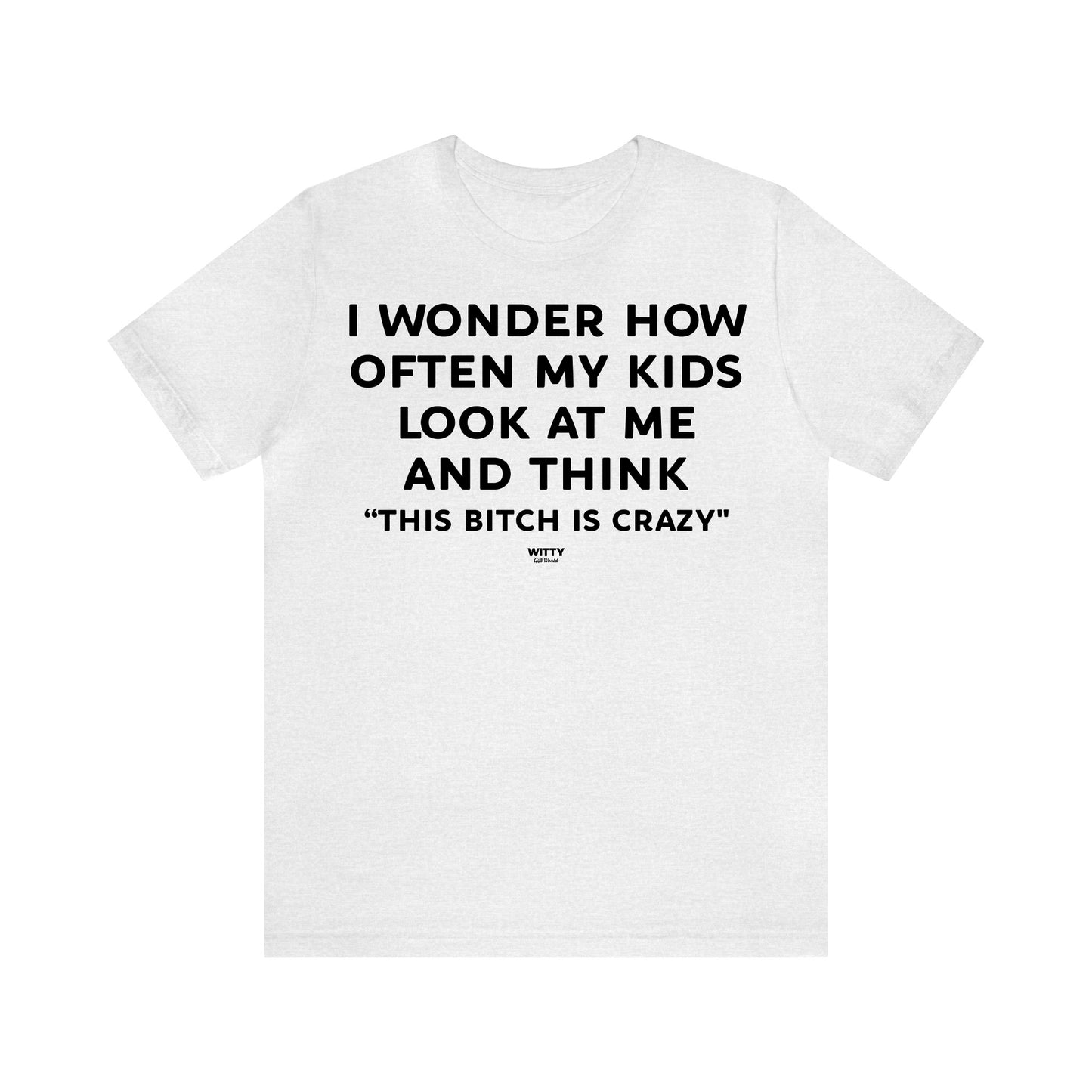 Funny Shirts for Women - I Wonder How Often My Kids Look at Me and Think "This Bitch is Crazy" - Women's T Shirts