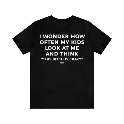 Funny Shirts for Women - I Wonder How Often My Kids Look at Me and Think "This Bitch is Crazy" - Women's T Shirts